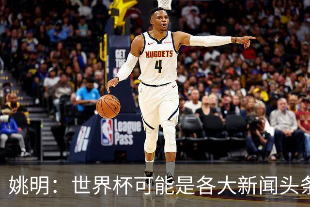 姚明：世界杯可能是各大新闻头条 但篮球在中国受欢迎程度可以比肩足球