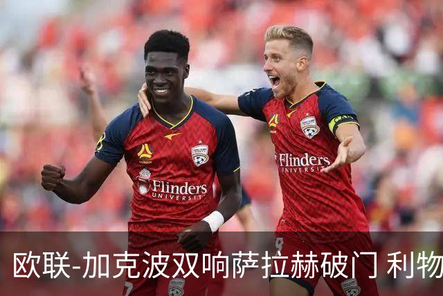 欧联-加克波双响萨拉赫破门 利物浦11-2晋级