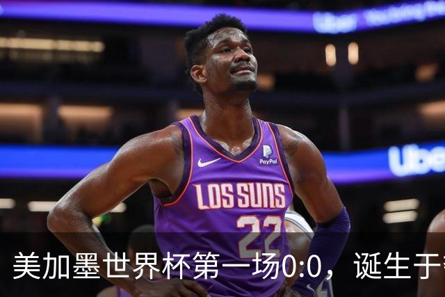 美加墨世界杯第一场0:0，诞生于夺冠大热与世界杯新军之间