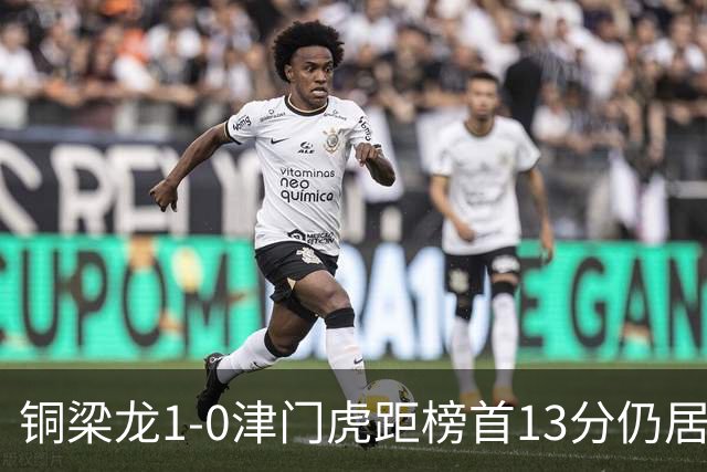 铜梁龙1-0津门虎距榜首13分仍居第2 肯帕努制胜 哈达斯绝平被吹