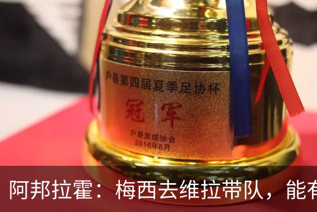 阿邦拉霍：梅西去维拉带队，能有英超冠军和欧冠冠军！