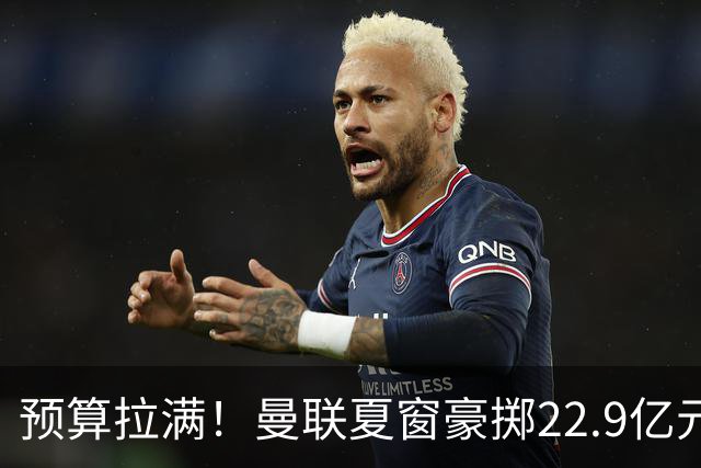 预算拉满！曼联夏窗豪掷22.9亿元，四大引援目标各有进展与阻碍