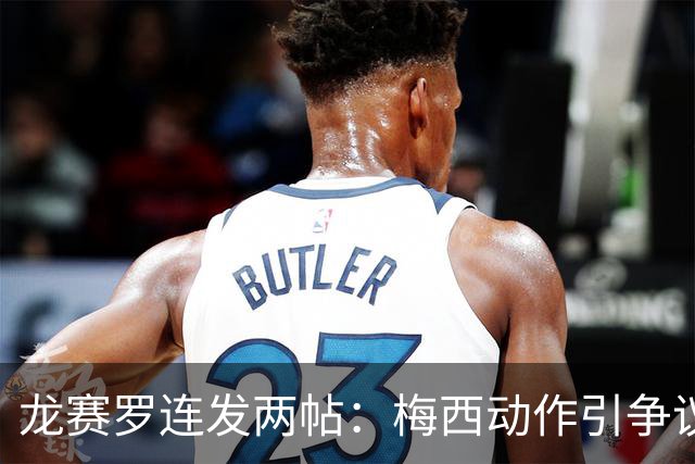 龙赛罗连发两帖：梅西动作引争议，若被红牌罚下比赛走势必将改变