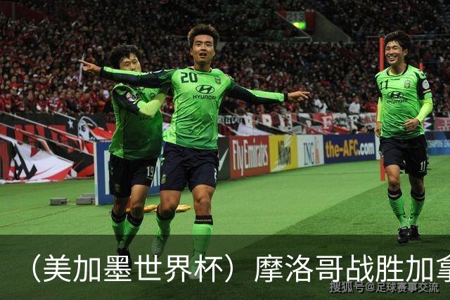 （美加墨世界杯）摩洛哥战胜加拿大 连续两届世界杯闯入八强