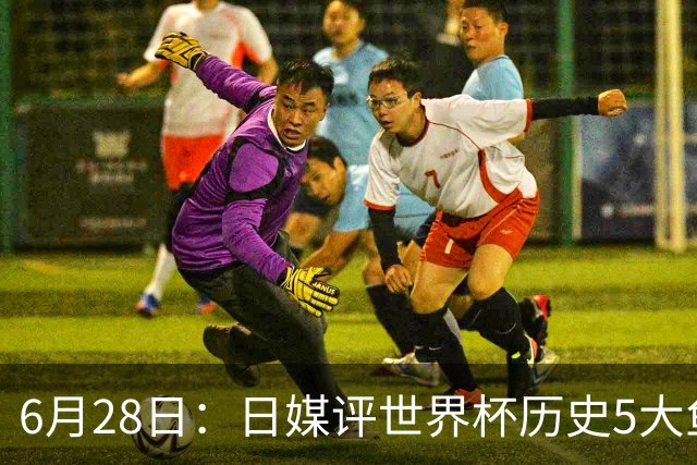 6月28日：日媒评世界杯历史5大鱼腩球队，亚洲独占4席，中国男足在列
